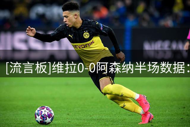 [流言板]维拉0-0阿森纳半场数据：控球率37开，射门3-4，射正0-0